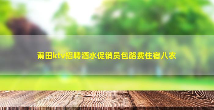 莆田ktv招聘酒水促销员包路费住宿八农
